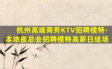 杭州高端商务KTV招聘模特-本地夜总会招聘模特高薪日结场